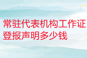 常駐代表機(jī)構(gòu)工作證登報(bào)掛失多少錢(qián)