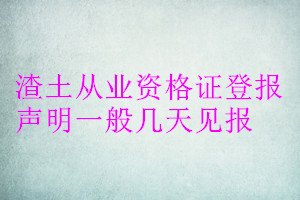 渣土從業(yè)資格證登報(bào)聲明一般幾天見(jiàn)報(bào)