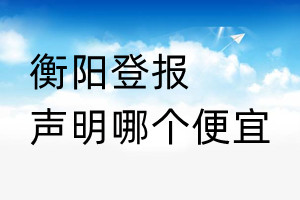 衡陽(yáng)登報(bào)聲明哪個(gè)便宜