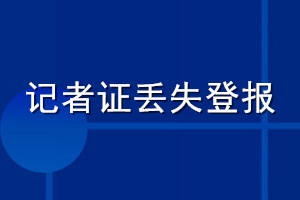 記者證丟失登報(bào)怎么辦理