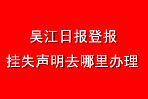 吳江日報(bào)登報(bào)掛失聲明去哪里辦理
